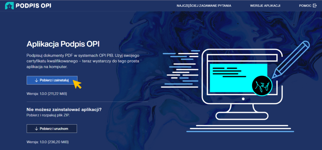 Strona główna aplikacji Podpis OPI. Po lewej u góry logo aplikacji: niebieski sygnet przypominający stalówkę oraz biały logotyp PODPIS OPI.

Menu: Najczęściej zadawane pytania, Wersje aplikacji, Pomoc.

Tekst strony:

Aplikacja Podpis OPI

Podpisuj dokumenty PDF w systemach OPI PIB. Użyj swojego certyfikatu kwalifikowanego – teraz wystarczy do tego prosta aplikacja na komputer.

Pod tekstem przycisk Pobierz i zainstaluj. Pod przyciskiem informacja:

Wersja 1.0.0

Poniżej biała pozioma linia

Pod linią tekst: Nie możesz zainstalowac aplikacji? Pobierz i rozpakuj plik ZIP.

Pod tekstem przycisk Pobierz i uruchom. Pod przyciskiem informacja:

Wersja 1.0.0

Żółta strzałka sugeruje wybór opcji Pobierz i zainstaluj.